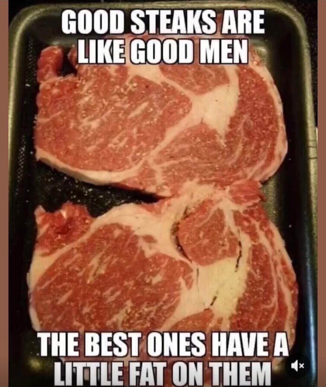 GOOD STEAKS ARE LIKE GOOD MEN
THE BEST ONES HAVE A LITTLE FAT ON THEM