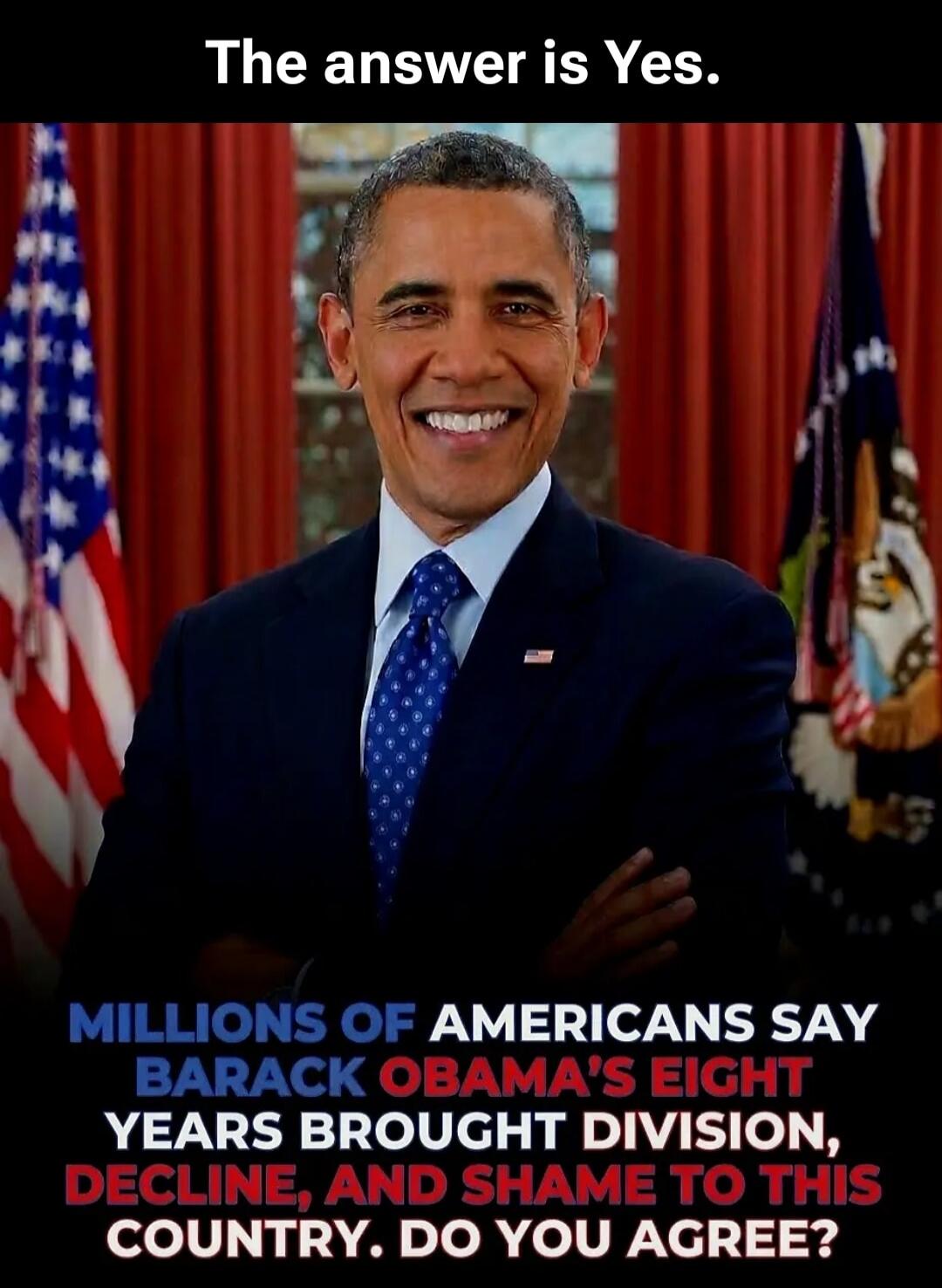 The answer is Yes. Millions of Americans say Barack Obama's eight years brought division, decline, and shame to this country. Do you agree?