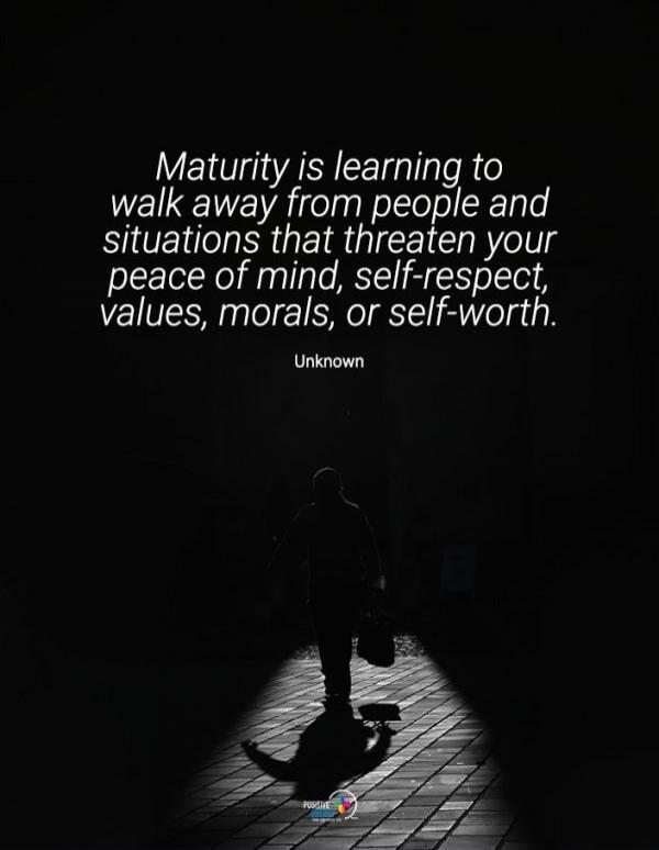 Maturity is learning to walk away from people and situations that threaten your peace of mind, self-respect, values, morals, or self-worth. Unknown