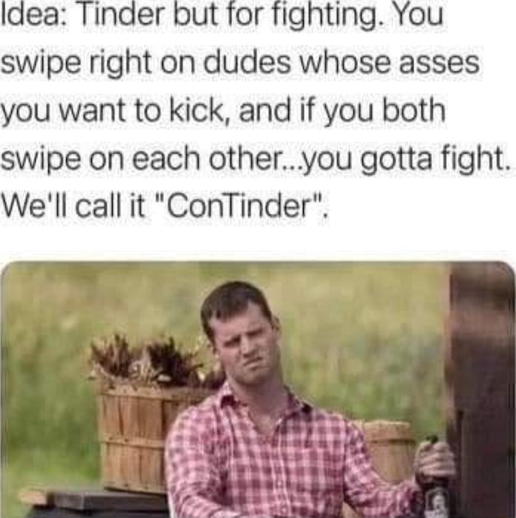 swipe right on dudes whose asses ou want to kick and if you both swipe on each otheryou gotta fight Well call it ConTinder