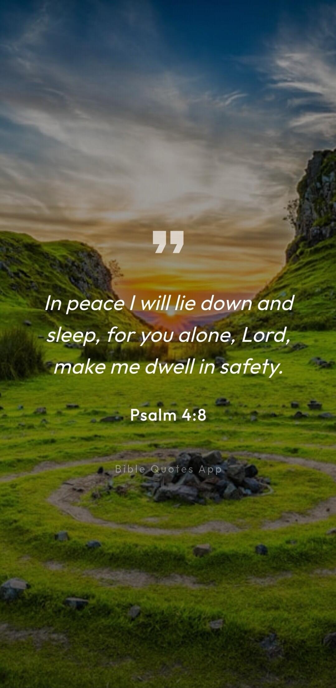 In peace I will lie down and sleep, for you alone, Lord, make me dwell in safety. Psalm 4:8 Bible Quotes App
