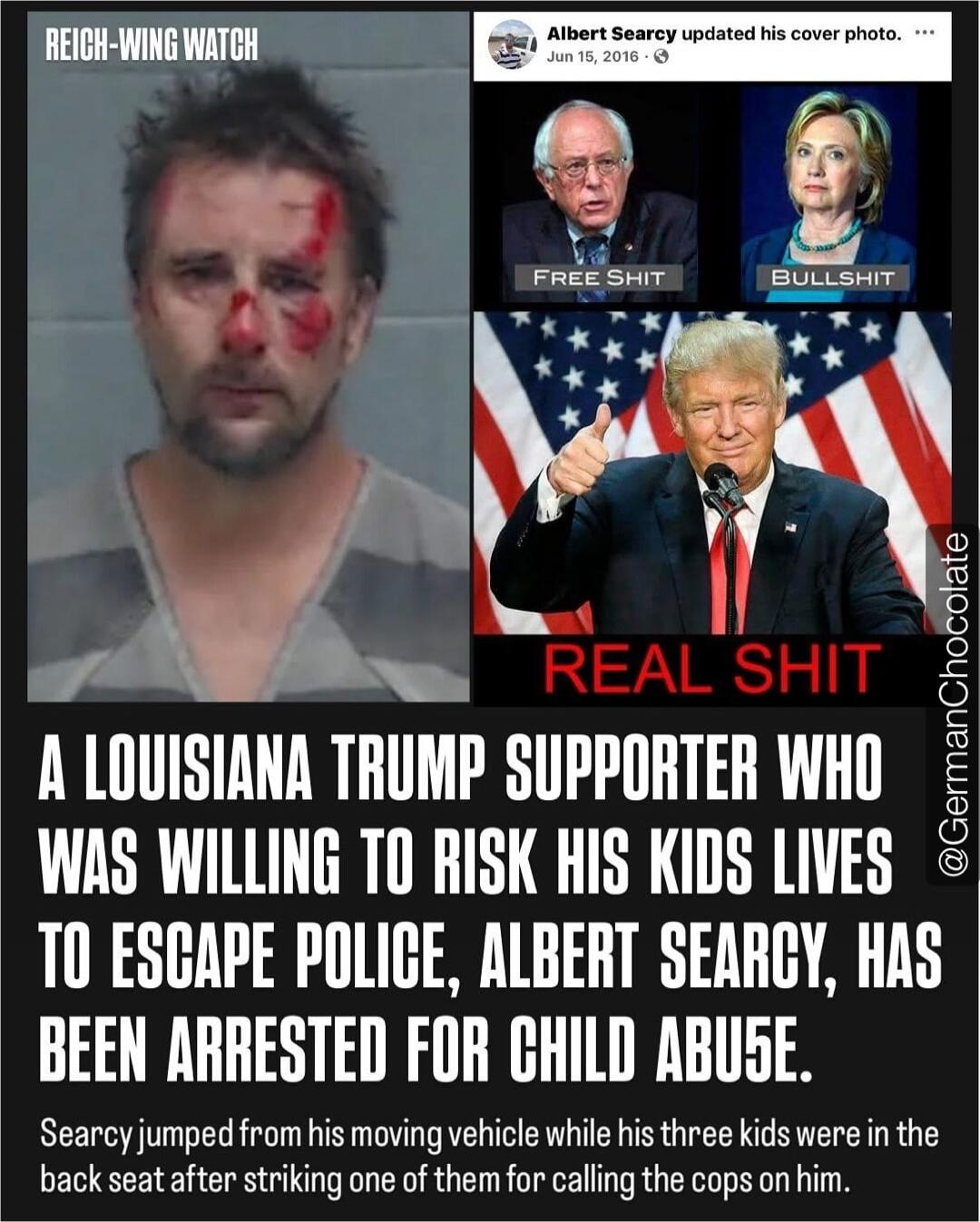 A LOUISIANA TRUMP SUPPORTER WHO WAS WILLING TO RISK HIS KIDS LIVES TO ESCAPE POLICE, ALBERT SEARCY, HAS BEEN ARRESTED FOR CHILD ABUSE. Searcy jumped from his moving vehicle while his three kids were in the back seat after striking one of them for calling the cops on him.