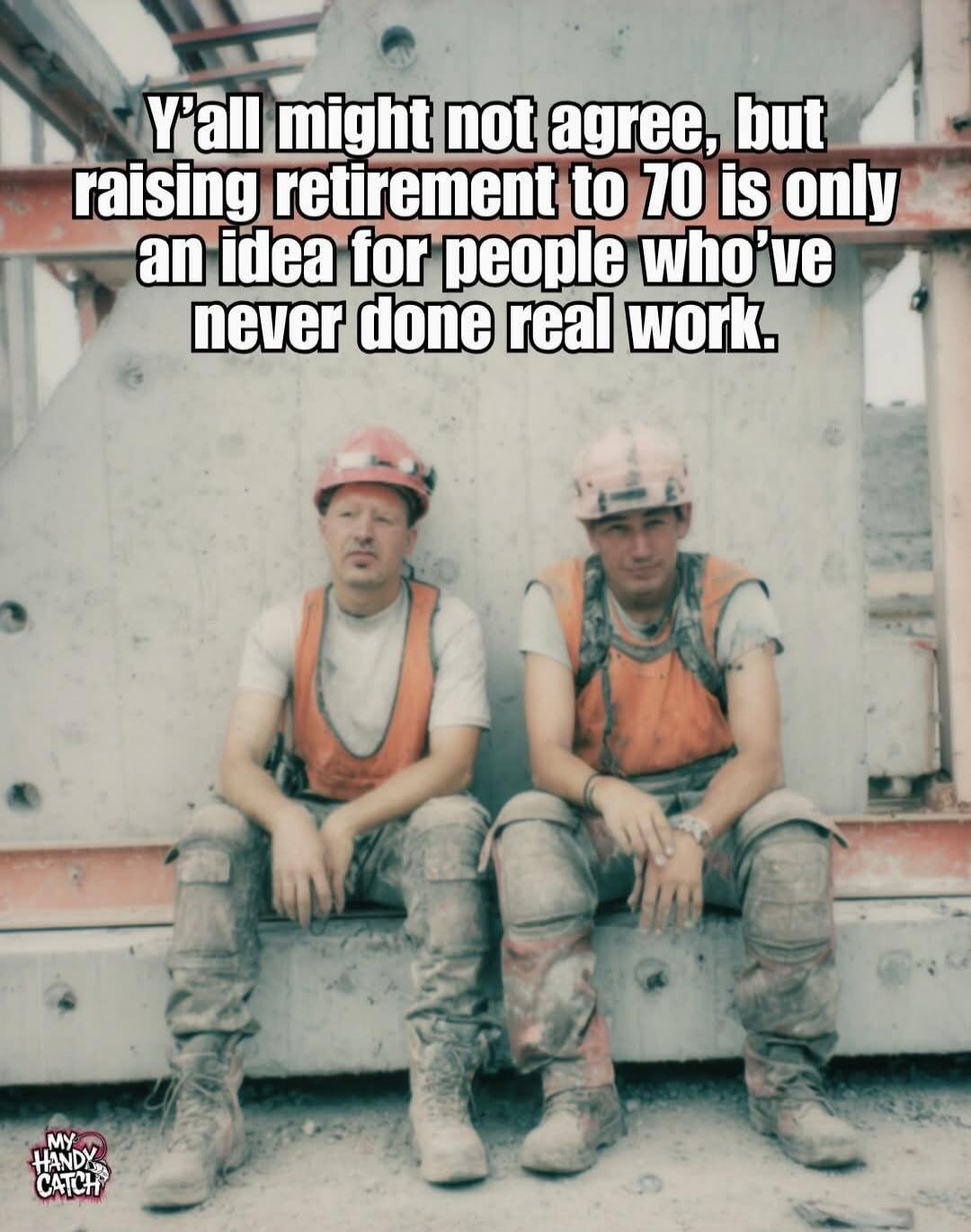 Y'all might not agree, but raising retirement to 70 is only an idea for people who've never done real work.