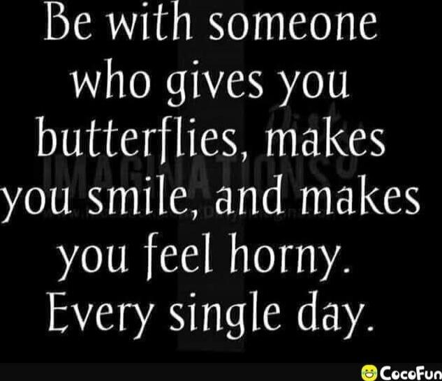 Be with someone who gives you butterflies, makes you smile, and makes you feel horny. Every single day.