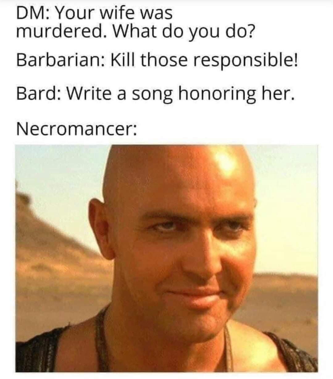 DM Your wife was murdered What do you do Barbarian Kill those responsible Bard Write a song honoring her Necromancer