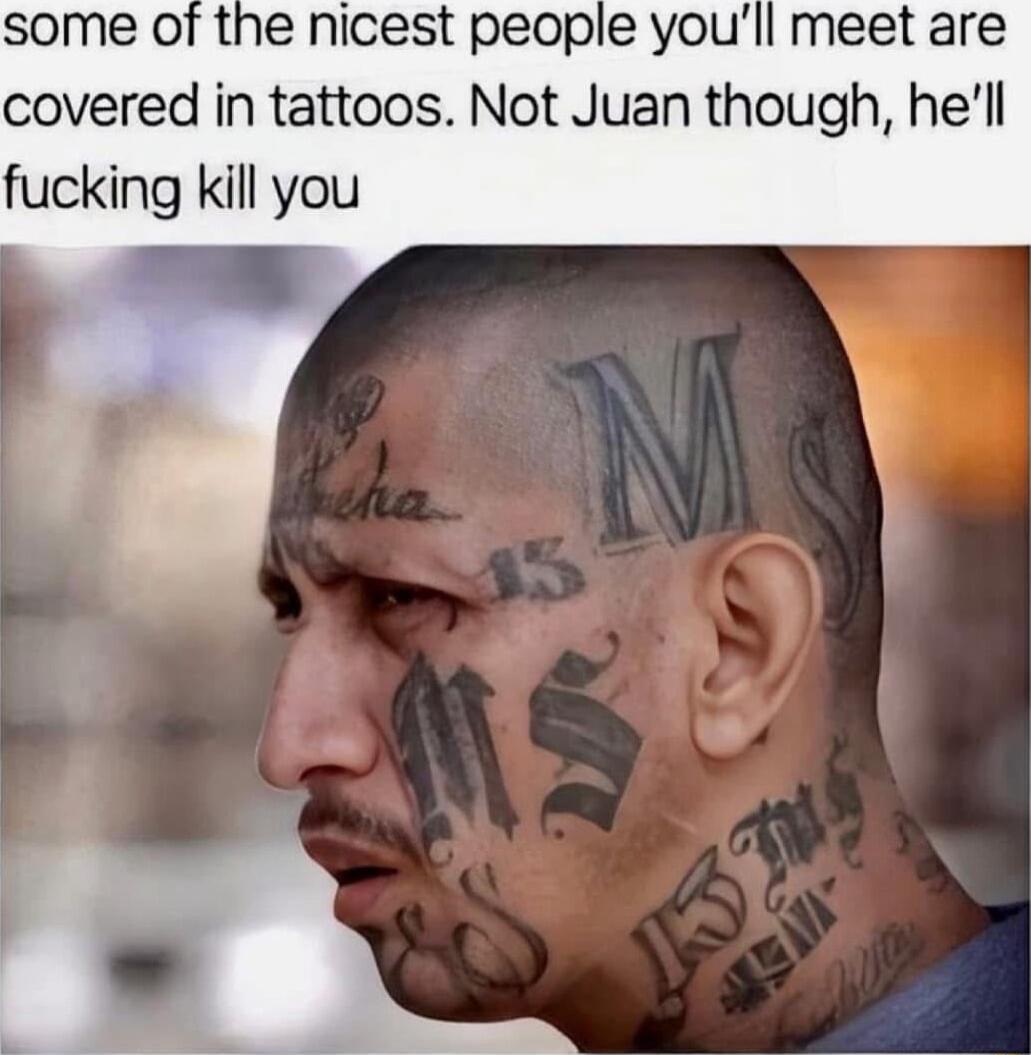 some of the nicest people youll meet are covered in tattoos Not Juan though hell fucking kill you