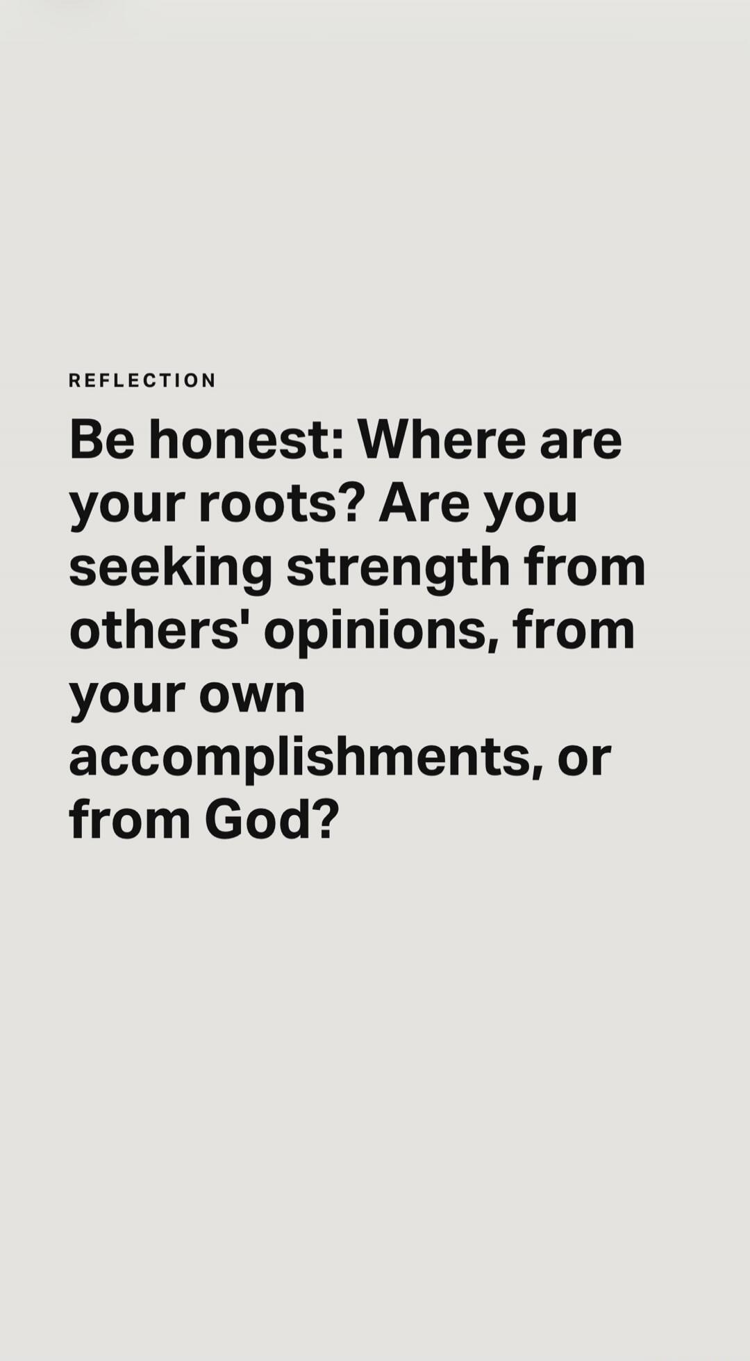 REFLECTION Be honest: Where are your roots? Are you seeking strength from others' opinions, from your own accomplishments, or from God?