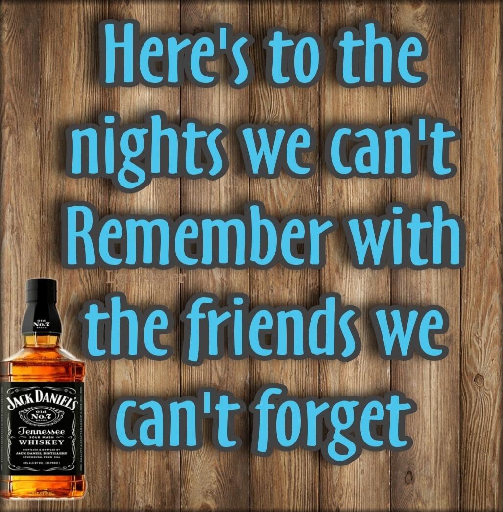 Here's to the nights we can't remember with the friends we can't forget