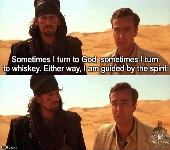 Sometimes I turn to God, sometimes I turn to whiskey. Either way, I am guided by the spirit