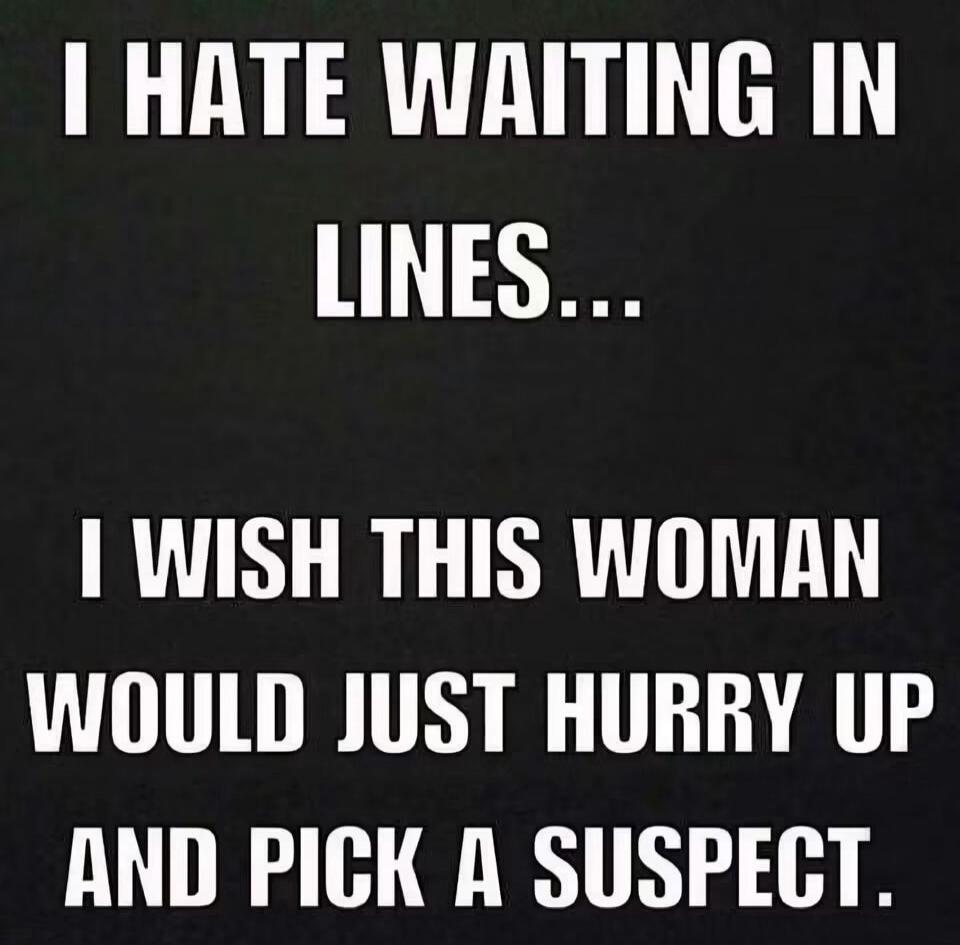 I HATE WAITING IN LINES... I WISH THIS WOMAN WOULD JUST HURRY UP AND PICK A SUSPECT.