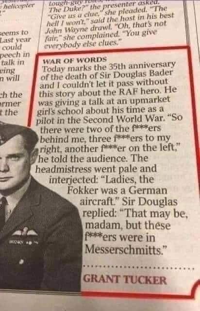 helicapter Lovicss tod The e i nis best s il 4 o ponk drawl Oh thats not cems 10 fair she complained You IV could vervbody else clues peech in talk in WAR OF WORDS g Today marks the 35th anniversary n will of the death of Sir Douglas Bader and couldnt let it pass without h the this st bout the RAF hero He rmer was g alk at an upmarket t the girls school about his time as a pilot in the Second Worl