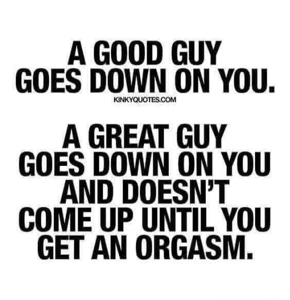 A good guy goes down on you. A great guy goes down on you and doesn't come up until you get an orgasm. Kinkyquotes.com
