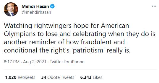 Mehdi Hasan mehdirhasan Watching rightwingers hope for American Olympians to lose and celebrating when they do is another reminder of how fraudulent and conditional the rights patriotism really is 817 PM Aug 2 2021 Twitter for iPhone 1020 Retweets 34 Quote Tweets 6343 Likes