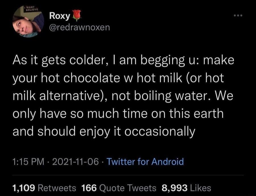 Roxy redrawnoxen As it gets colder am begging u make your hot chocolate w hot milk or hot milk alternative not boiling water We only have so much time on this earth and should enjoy it occasionally 115 PM 2021 11 06 Twitter for Android RA REOEECE T Yo INIER ITEEICE X I JRIEH