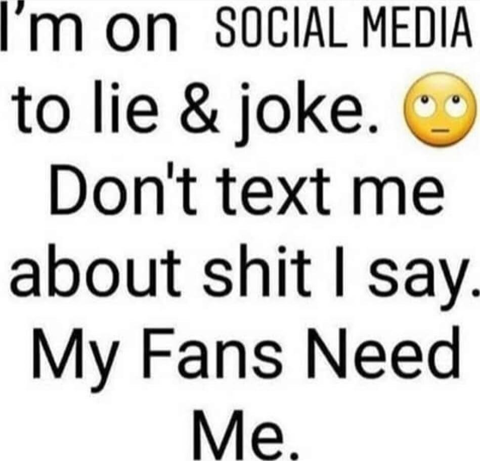 I'm on SOCIAL MEDIA to lie & joke. Don't text me about shit I say. My Fans Need Me.