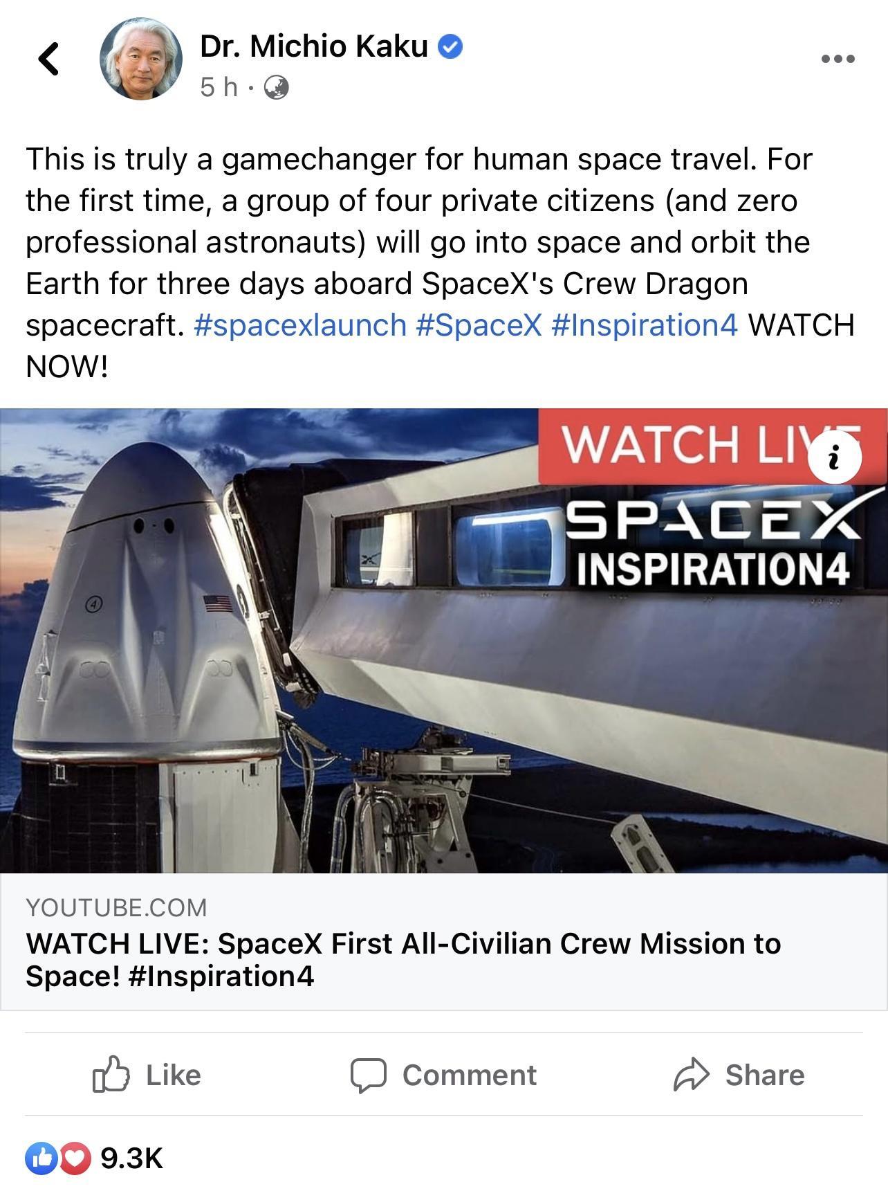 Dr Michio Kaku 5h Q This is truly a gamechanger for human space travel For the first time a group of four private citizens and zero professional astronauts will go into space and orbit the Earth for three days aboard SpaceXs Crew Dragon spacecraft spacexlaunch SpaceX Inspiration4 WATCH NOW l IS l_ INSPIRATION4 YOUTUBECOM WATCH LIVE SpaceX First All Civilian Crew Mission to Space Inspiration4 o5 Li