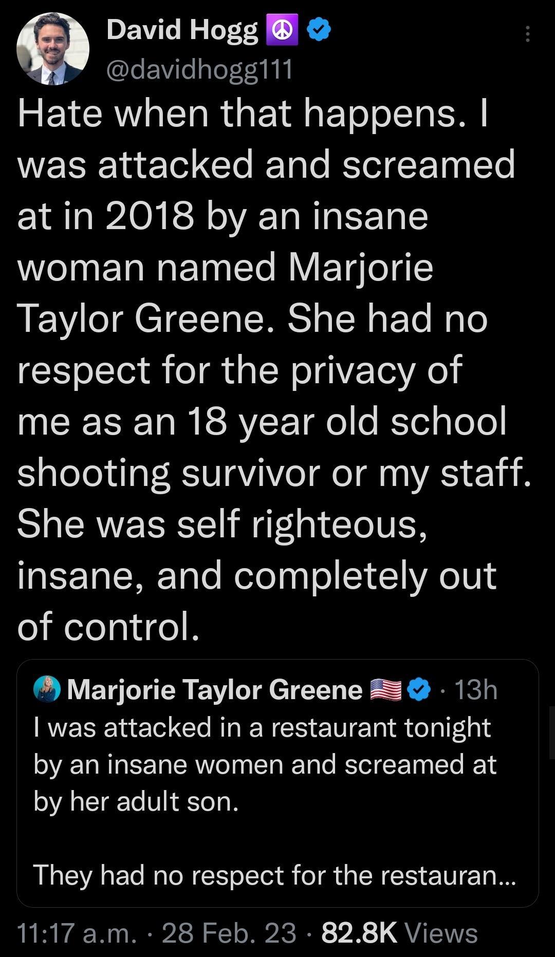 PEVENIETTY R davidhogg111 Hate when that happens was attacked and screamed at in 2018 by an insane woman named Marjorie Taylor Greene She had no respect for the privacy of me as an 18 year old school SYaleTelil ERVQVAV e I A Yi She was self righteous aIsPTaWFTole WeTolaa o S141 YA o101 of control Marjorie Taylor Greene 13h RIEEENEC AL ENERIR ChIEGI by an insane women and screamed at by her adult s