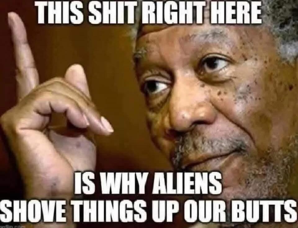 THIS SHIT RIGHT HERE IS WHY ALIENS SHOVE THINGS UP OUR BUTTS