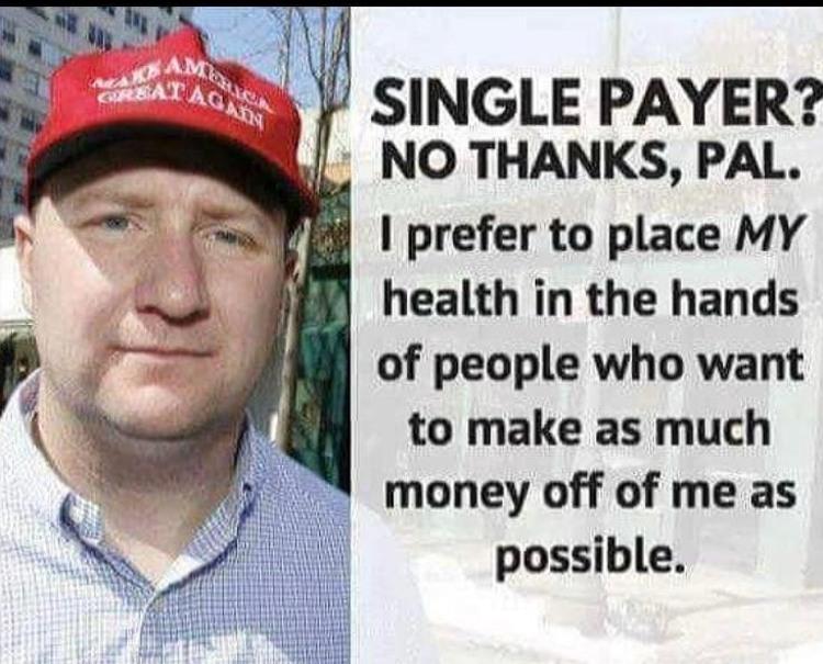 1 F SINGLE PAYER NO THANKS PAL prefer to place MY health in the hands of people who want to make as much money off of me as possible