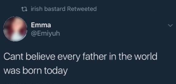 1 irish bastard Retweeted Emma l 1Y Cant believe every father in the world WES olelfaRiele 1Y