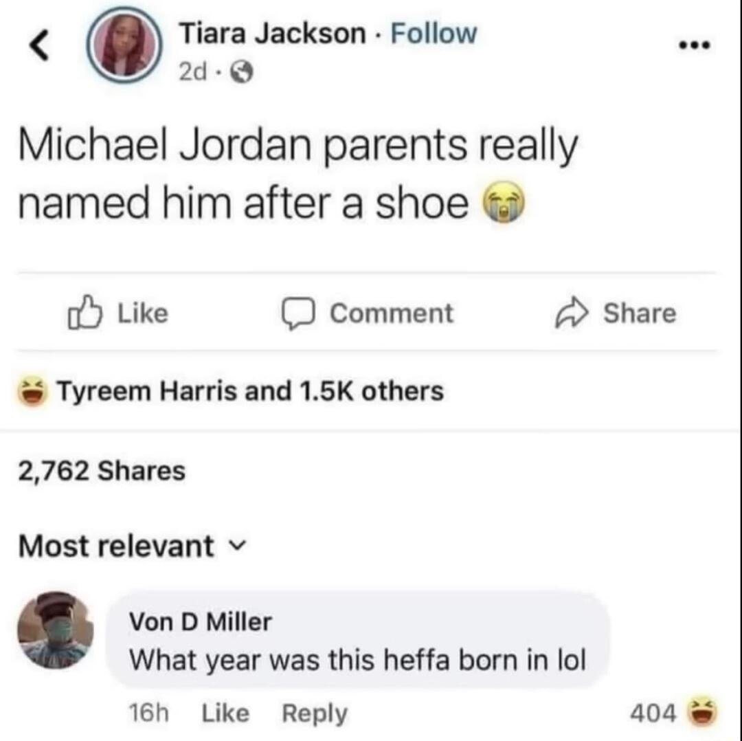 Tiara Jackson Follow 2d Michael Jordan parents really named him after a shoe o Like D comment Share Tyreem Harris and 15K others 2762 Shares Most relevant v Von D Miller What year was this heffa born in lol 16h Like Reply 404