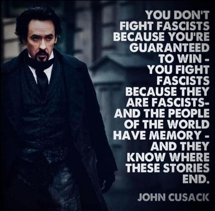 YOU DONT 1 FIGHT FASCISTS r BECAUSE YOURE R GUARANTEED g 1 R 1 FASCISTS BECAUSE THEY ARE FASCISTS AND THE PEOPLE OF THE WORLD HAVE MEMORY AND THEY KNOW WHERE THESE STORIES END JOHN CUSACK