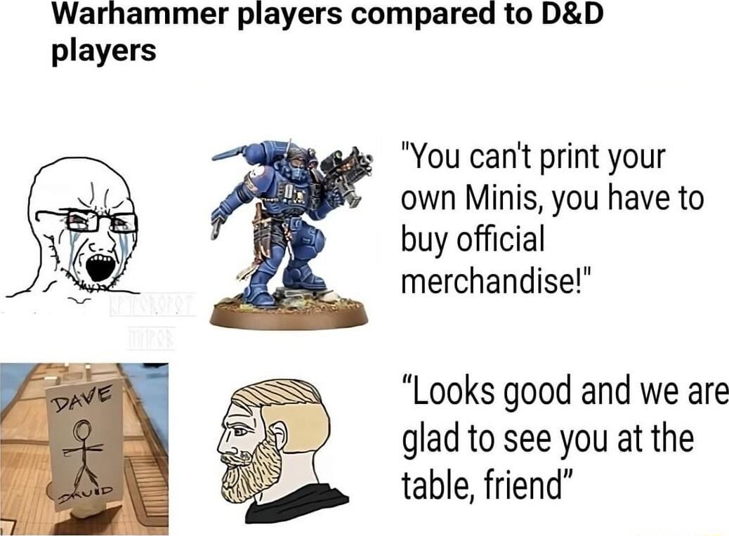 Warhammer players compared to DD players You cant print your Jo own Minis you have to y buy official o 4 merchandise Looks good and we are glad to see you at the table friend