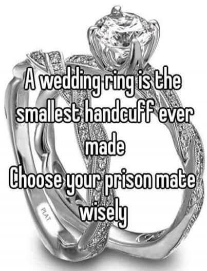 A wedding ring is the smallest handcuff ever made. Choose your prison mate wisely.