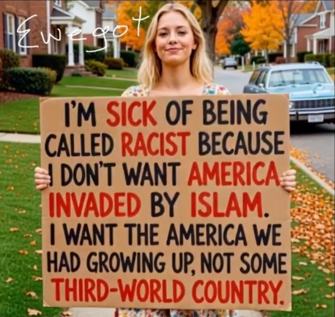 I'M SICK OF BEING CALLED RACIST BECAUSE I DON'T WANT AMERICA INVADED BY ISLAM. I WANT THE AMERICA WE HAD GROWING UP, NOT SOME THIRD-WORLD COUNTRY.