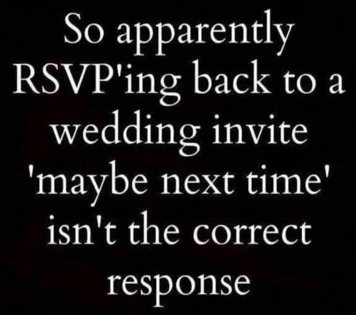 So apparently RSVP'ing back to a wedding invite 'maybe next time' isn't the correct response