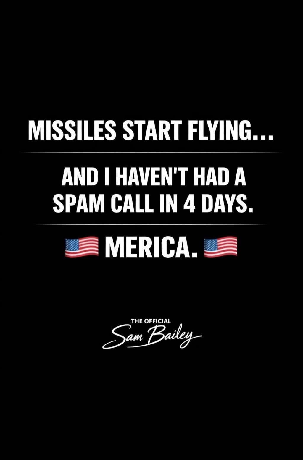 MISSILES START FLYING...\nAND I HAVEN'T HAD A SPAM CALL IN 4 DAYS.\n🇺🇸 MERICA. 🇺🇸\n\nTHE OFFICIAL\nSam Bailey