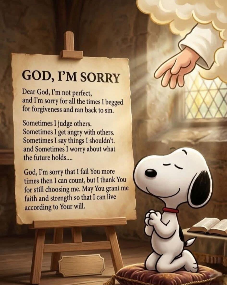 GOD, I'M SORRY Dear God, I'm not perfect, and I'm sorry for all the times I begged for forgiveness and ran back to sin. Sometimes I judge others. Sometimes I get angry with others. Sometimes I say things I shouldn't. and Sometimes I worry about what the future holds.... God, I'm sorry that I fail You more times than I can count, but I thank You for