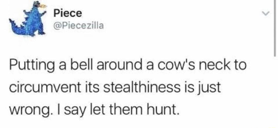Piece Piecezilla Putting a bell around a cows neck to circumvent its stealthiness is just wrong say let them hunt