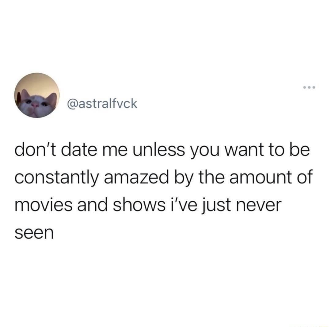 astralfvck dont date me unless you want to be constantly amazed by the amount of movies and shows ive just never seen