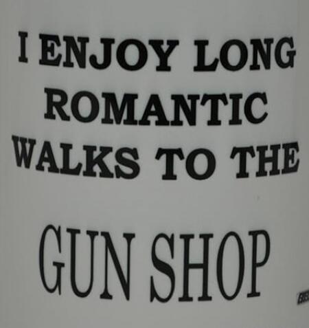 I ENJOY LONG ROMANTIC WALKS TO THE GUN SHOP