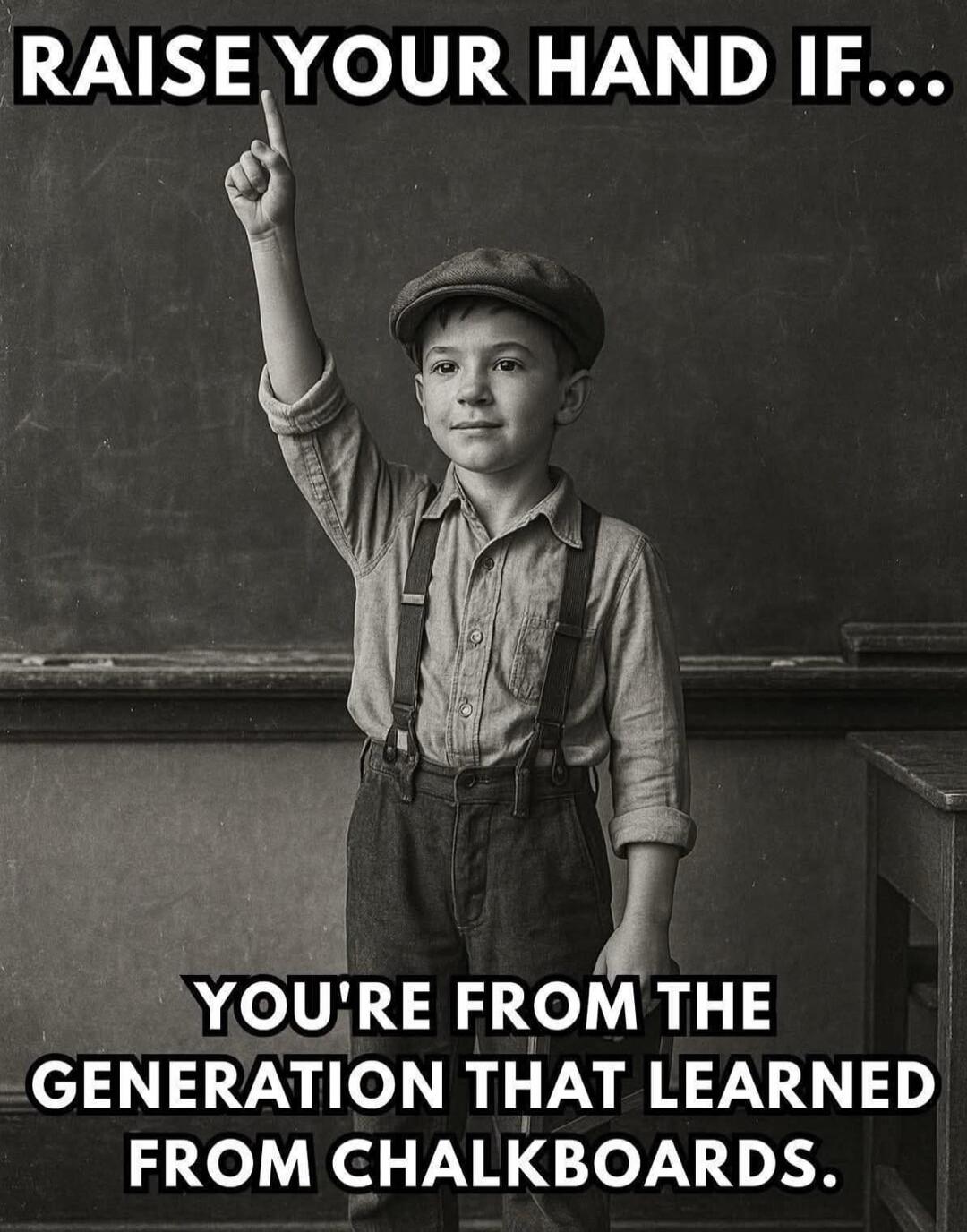 RAISE YOUR HAND IF... YOU'RE FROM THE GENERATION THAT LEARNED FROM CHALKBOARDS.