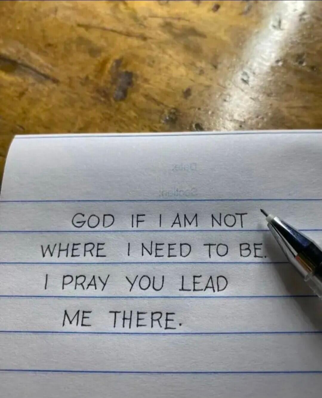 GOD IF I AM NOT WHERE I NEED TO BE. I PRAY YOU LEAD ME THERE.