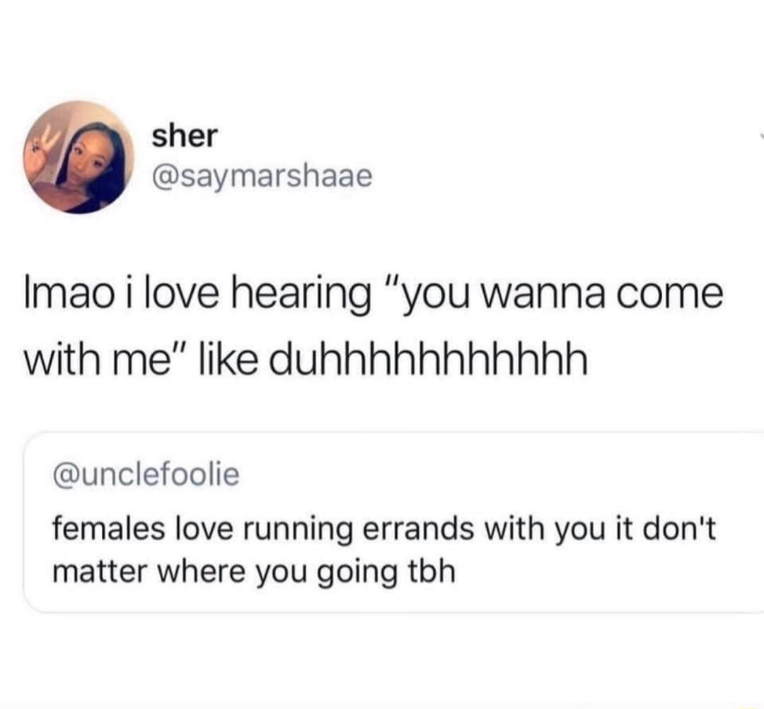 sher saymarshaae Imao i love hearing you wanna come with me like duhhhhhhhhhhh unclefoolie females love running errands with you it dont matter where you going tbh