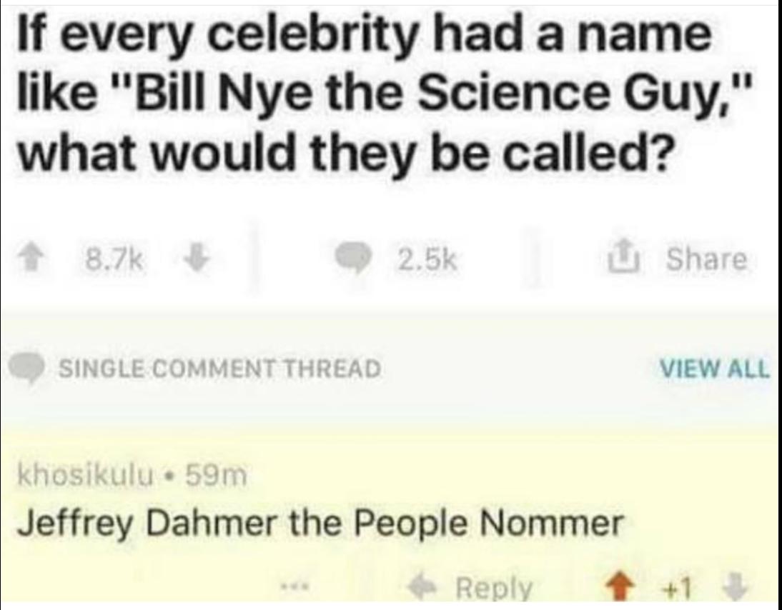 If every celebrity had a name like Bill Nye the Science Guy what would they be called VIEW ALL Jeffrey Dahmer the People Nommer f 1