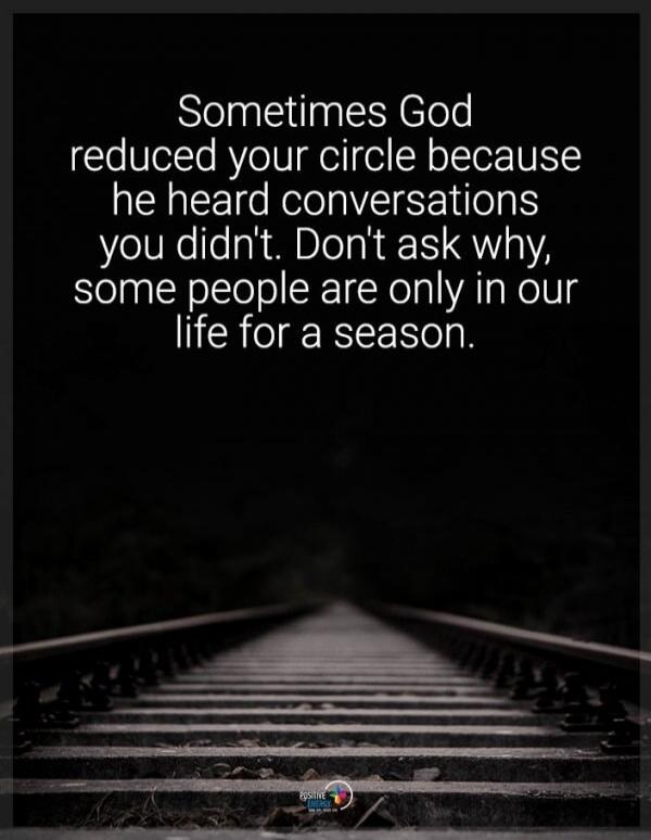 Sometimes God reduced your circle because he heard conversations you didn't. Don't ask why, some people are only in our life for a season.