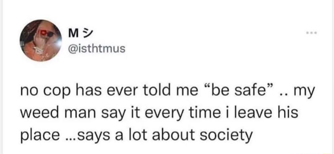 M isthtmus no cop has ever told me be safe my weed man say it every time i leave his place says a lot about society
