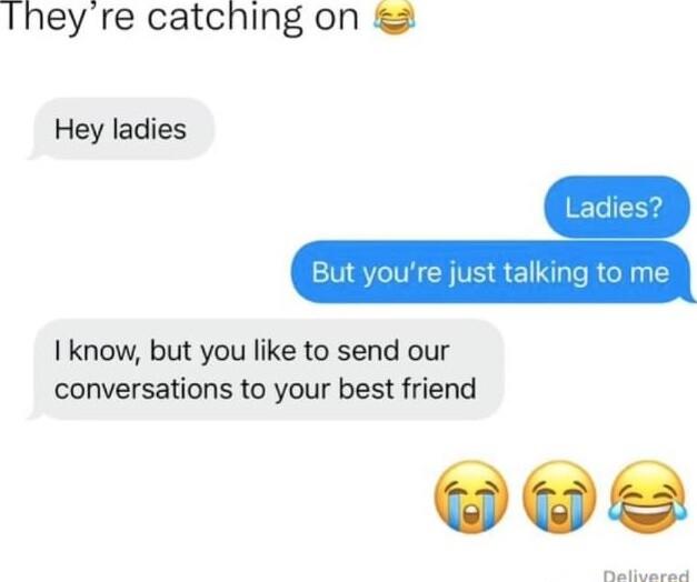 Iheyre catching on Hey ladies know but you like to send our conversations to your best friend W T