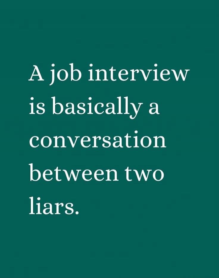 A job interview is basically a conversation between two liars.