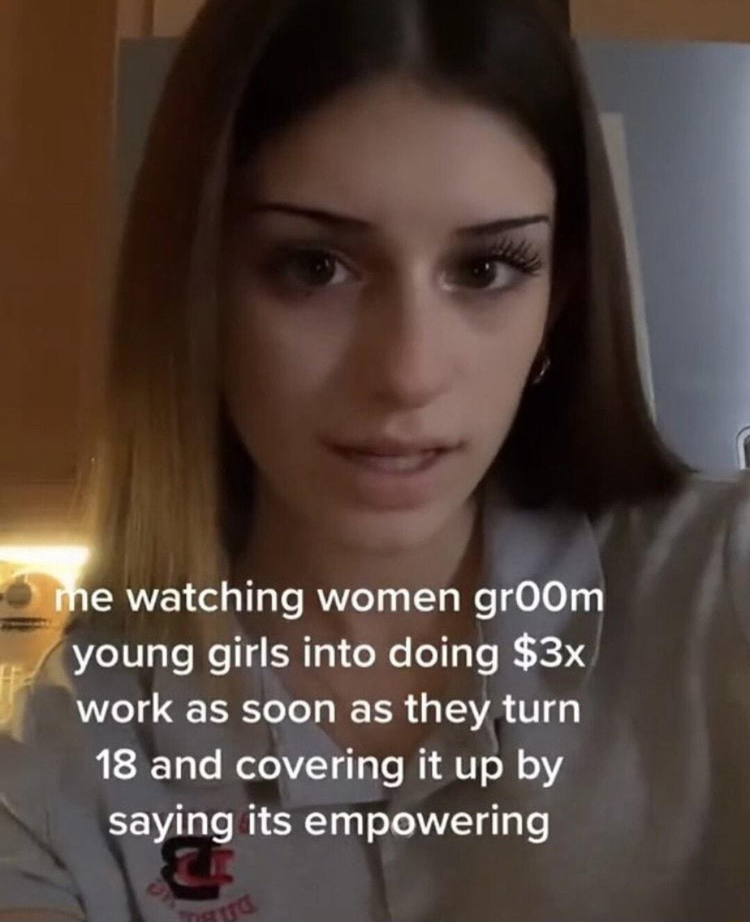 e watching women gFOOm young girls into doing 3x work as soon as they turn 18 and covering it up by saying its empowering