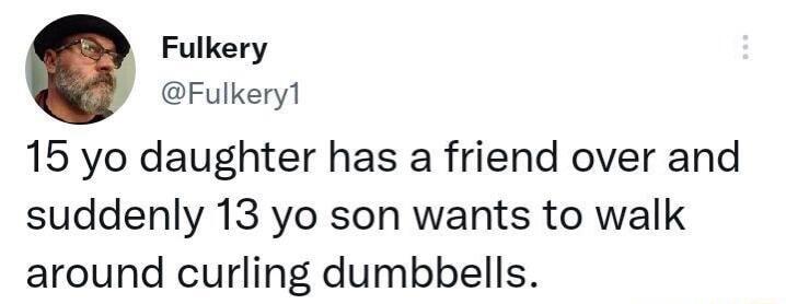 Fulkery Fulkery1 15 yo daughter has a friend over and suddenly 13 yo son wants to walk around curling dumbbells