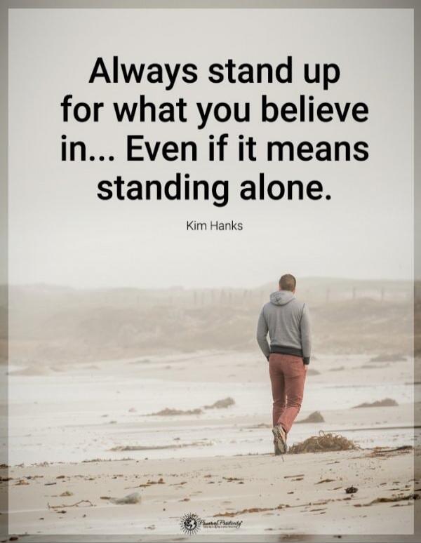 Always stand up for what you believe in... Even if it means standing alone. Kim Hanks