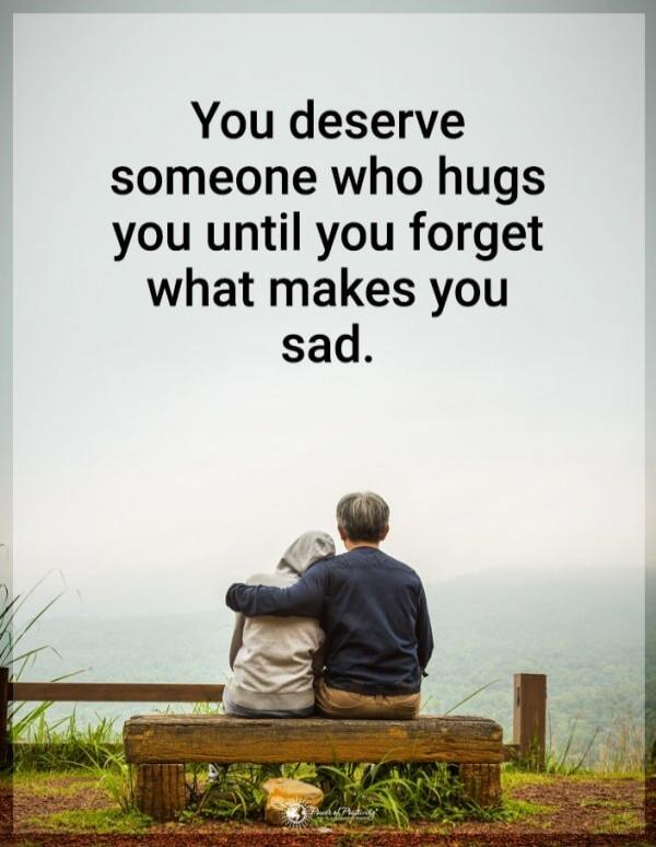 You deserve someone who hugs you until you forget what makes you sad.