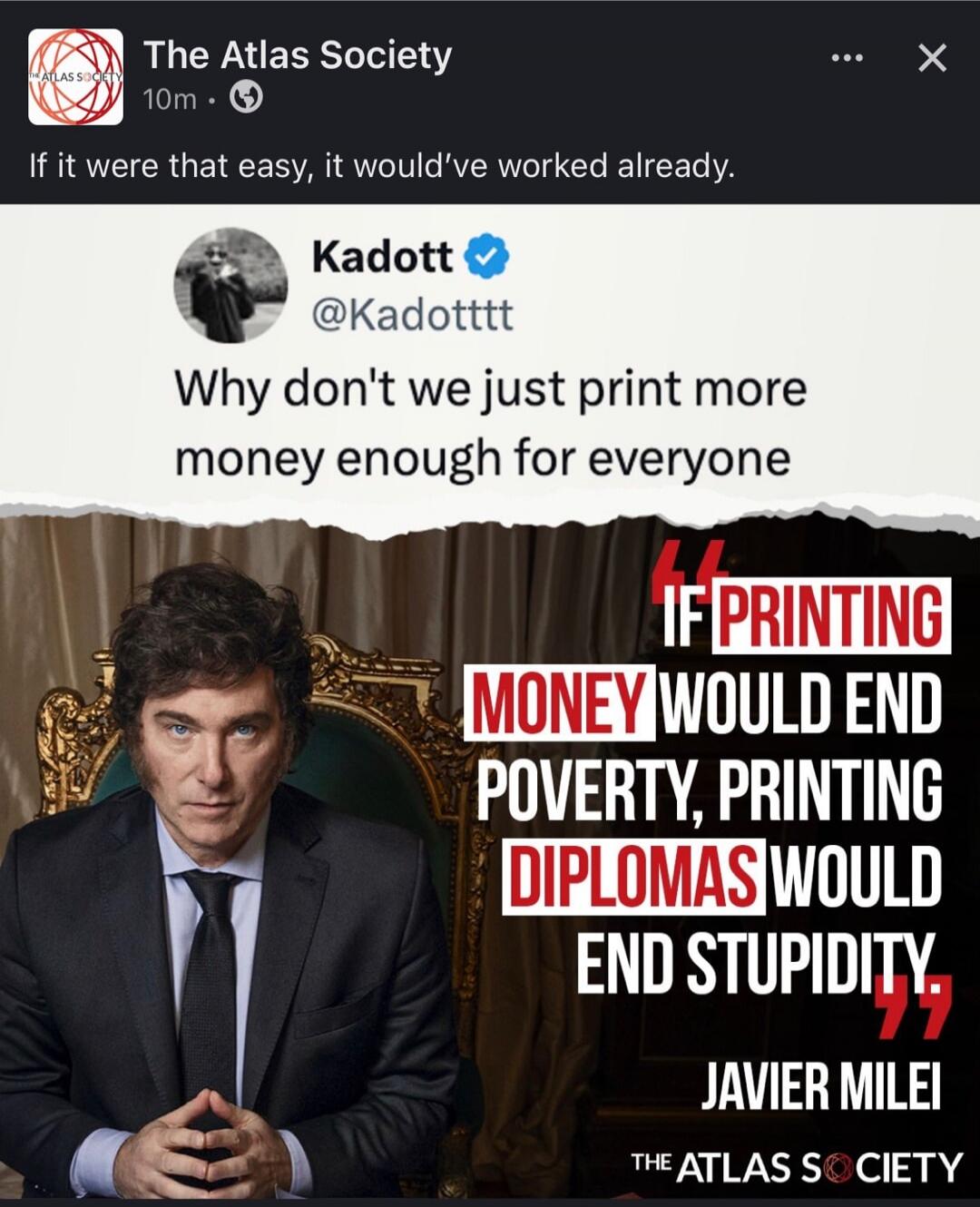 The Atlas Society posted: If it were that easy, it would've worked already. A tweet from Kadott says: Why don't we just print more money enough for everyone. Below, an image of Javier Milei with a quote: If printing money would end poverty, printing diplomas would end stupidity. Javier Milei. The Atlas Society.