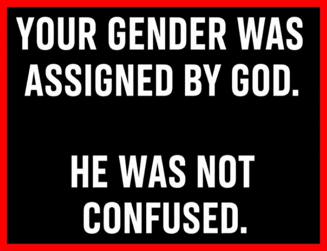YOUR GENDER WAS ASSIGNED BY GOD. HE WAS NOT CONFUSED.