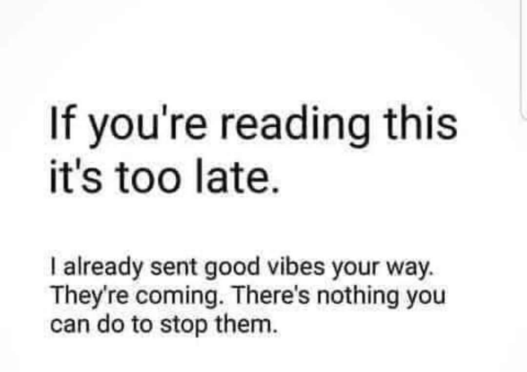 If youre reading this its too late already sent good vibes your way Theyre coming Theres nothing you can do to stop them
